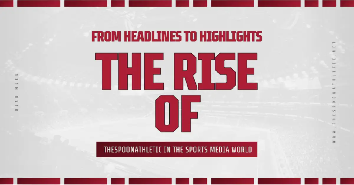 Spoon Rise From Headlines to Highlights – The Rise of TheSpoonAthletic in the ...